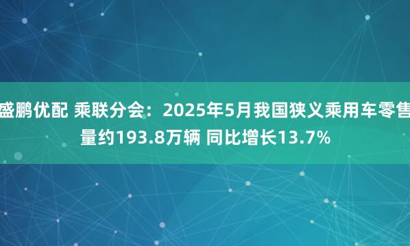盛鹏优配 乘联分会：2025年5月我国狭义乘用车零售量约193.8万辆 同比增长13.7%
