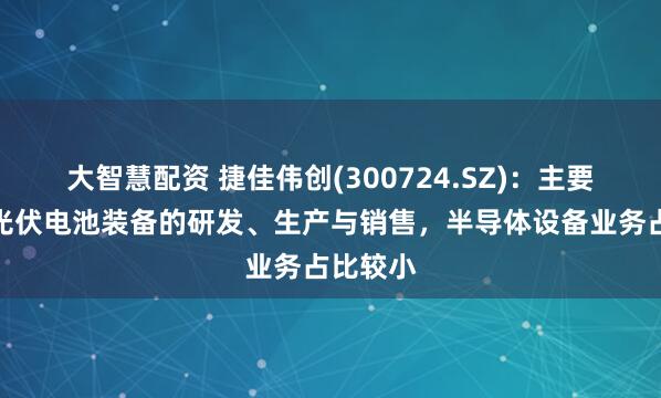 大智慧配资 捷佳伟创(300724.SZ)：主要业务为光伏电池装备的研发、生产与销售，半导体设备业务占比较小