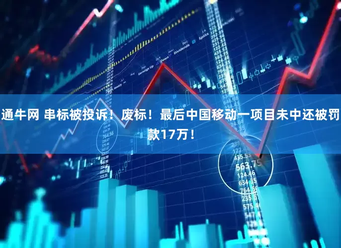 通牛网 串标被投诉！废标！最后中国移动一项目未中还被罚款17万！