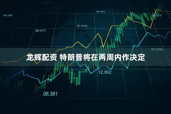 龙辉配资 特朗普将在两周内作决定