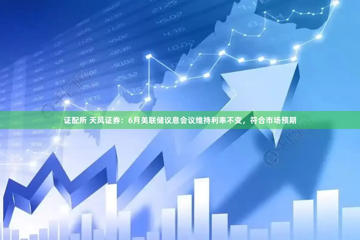 证配所 天风证券：6月美联储议息会议维持利率不变，符合市场预期