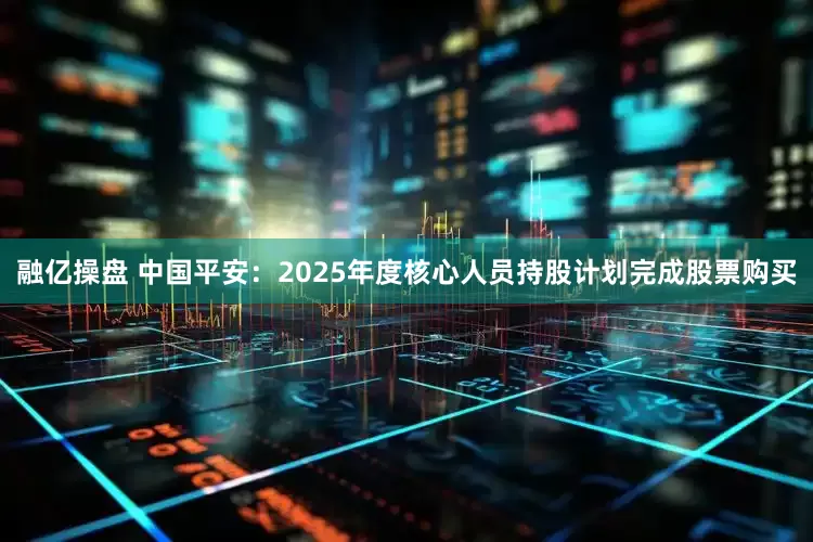 融亿操盘 中国平安：2025年度核心人员持股计划完成股票购买