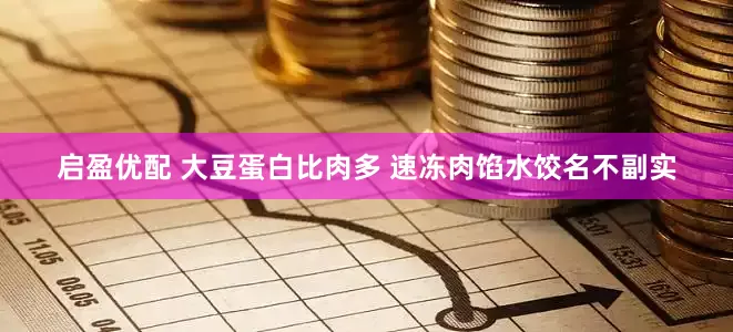 启盈优配 大豆蛋白比肉多 速冻肉馅水饺名不副实