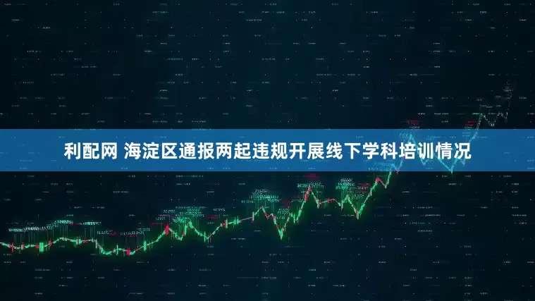 利配网 海淀区通报两起违规开展线下学科培训情况