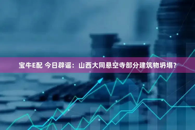 宝牛E配 今日辟谣：山西大同悬空寺部分建筑物坍塌？
