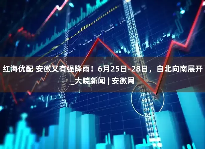 红海优配 安徽又有强降雨！6月25日-28日，自北向南展开_大皖新闻 | 安徽网