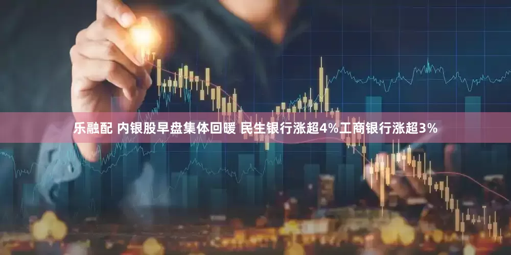 乐融配 内银股早盘集体回暖 民生银行涨超4%工商银行涨超3%