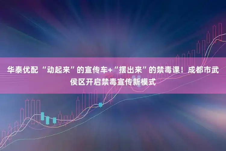 华泰优配 “动起来”的宣传车+“摆出来”的禁毒课！成都市武侯区开启禁毒宣传新模式