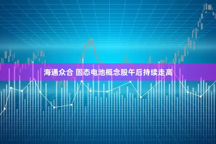 海通众合 固态电池概念股午后持续走高