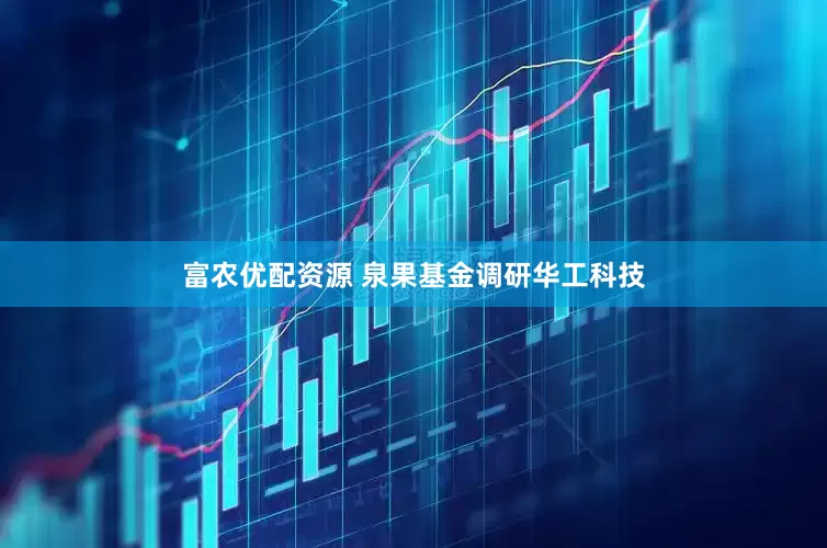 富农优配资源 泉果基金调研华工科技