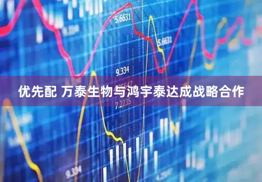 优先配 万泰生物与鸿宇泰达成战略合作
