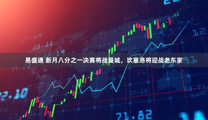 易盛通 新月八分之一决赛将战曼城，坎塞洛将迎战老东家