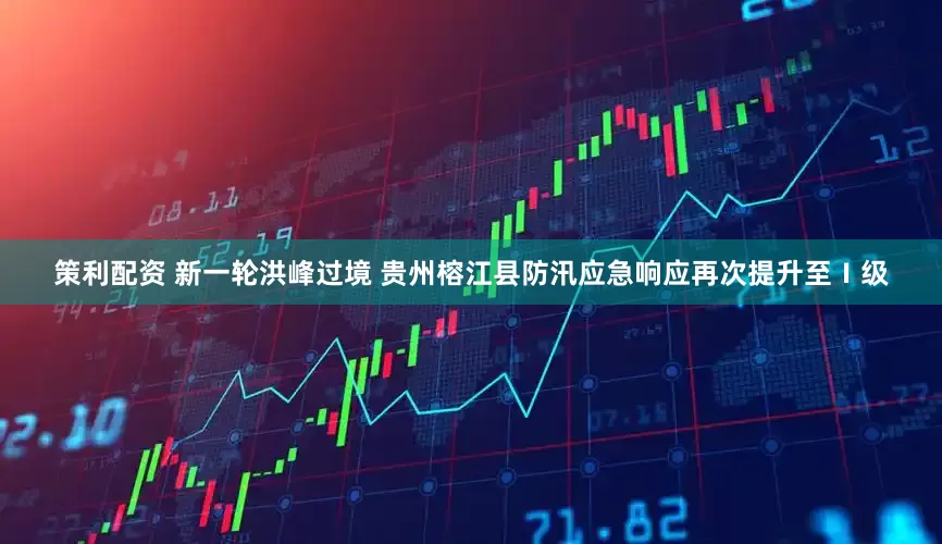 策利配资 新一轮洪峰过境 贵州榕江县防汛应急响应再次提升至Ⅰ级