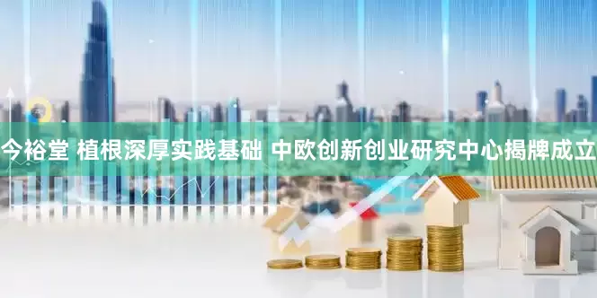 今裕堂 植根深厚实践基础 中欧创新创业研究中心揭牌成立