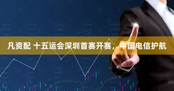 凡资配 十五运会深圳首赛开赛，中国电信护航