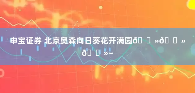 申宝证券 北京奥森向日葵花开满园🌻🌻🌻~