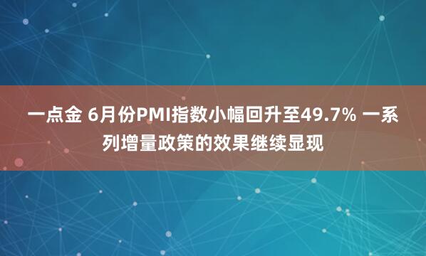 一点金 6月份PMI指数小幅回升至49.7% 一系列增量政策的效果继续显现