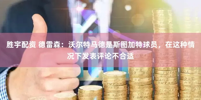 胜宇配资 德雷森：沃尔特马德是斯图加特球员，在这种情况下发表评论不合适