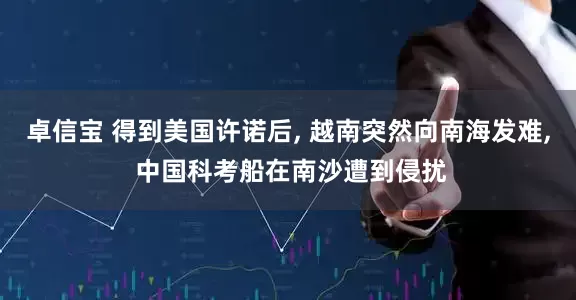卓信宝 得到美国许诺后, 越南突然向南海发难, 中国科考船在南沙遭到侵扰