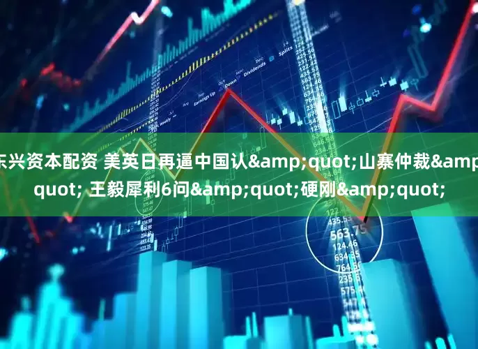东兴资本配资 美英日再逼中国认&quot;山寨仲裁&quot; 王毅犀利6问&quot;硬刚&quot;