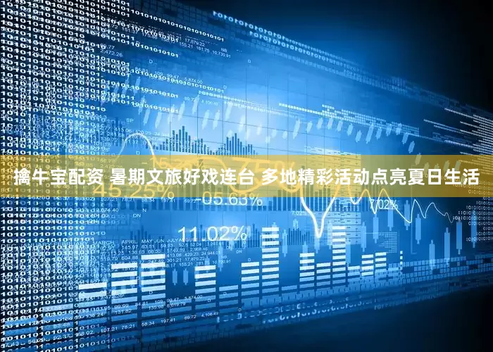 擒牛宝配资 暑期文旅好戏连台 多地精彩活动点亮夏日生活