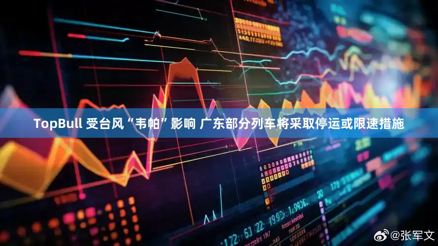 TopBull 受台风“韦帕”影响 广东部分列车将采取停运或限速措施