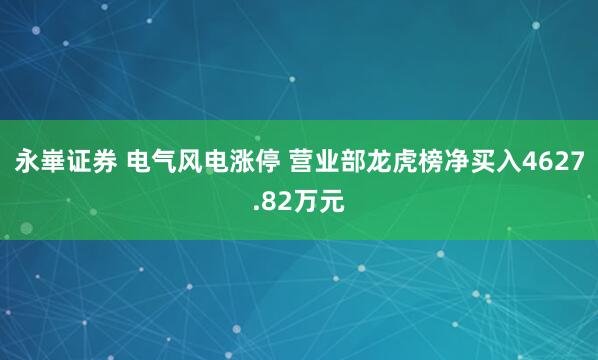 永崋证券 电气风电涨停 营业部龙虎榜净买入4627.82万元
