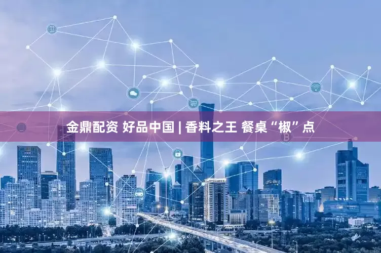 金鼎配资 好品中国 | 香料之王 餐桌“椒”点