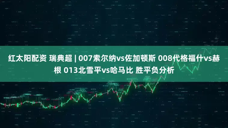 红太阳配资 瑞典超 | 007索尔纳vs佐加顿斯 008代格福什vs赫根 013北雪平vs哈马比 胜平负分析