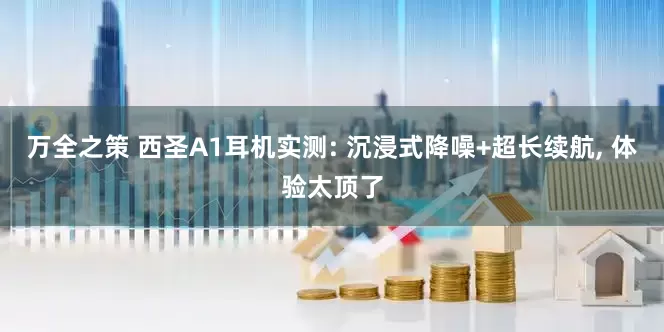 万全之策 西圣A1耳机实测: 沉浸式降噪+超长续航, 体验太顶了