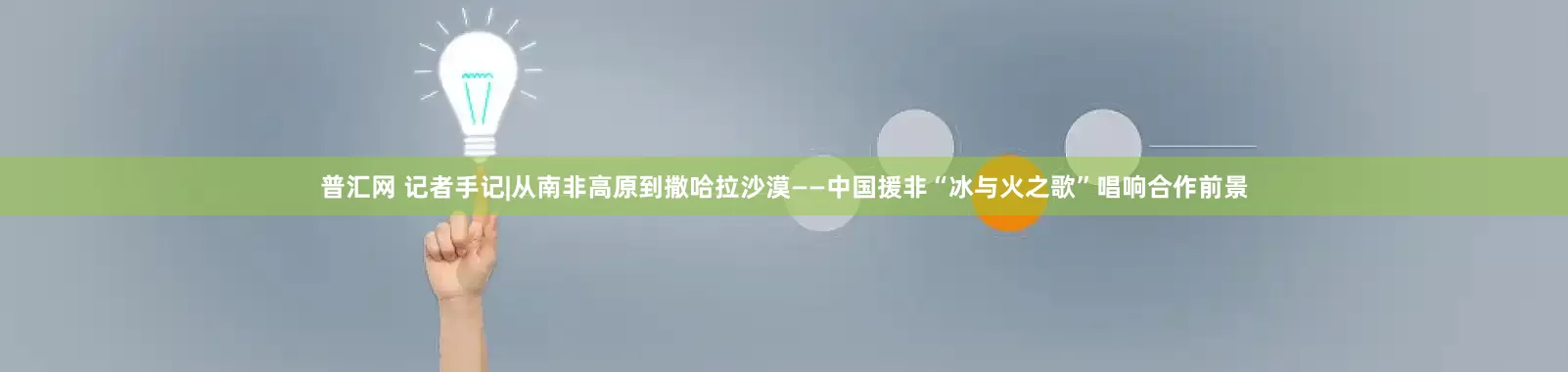 普汇网 记者手记|从南非高原到撒哈拉沙漠——中国援非“冰与火之歌”唱响合作前景