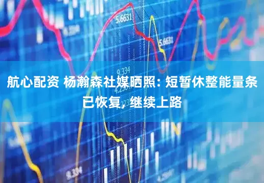 航心配资 杨瀚森社媒晒照: 短暂休整能量条已恢复, 继续上路