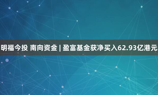明福今投 南向资金 | 盈富基金获净买入62.93亿港元