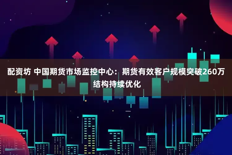配资坊 中国期货市场监控中心：期货有效客户规模突破260万 结构持续优化