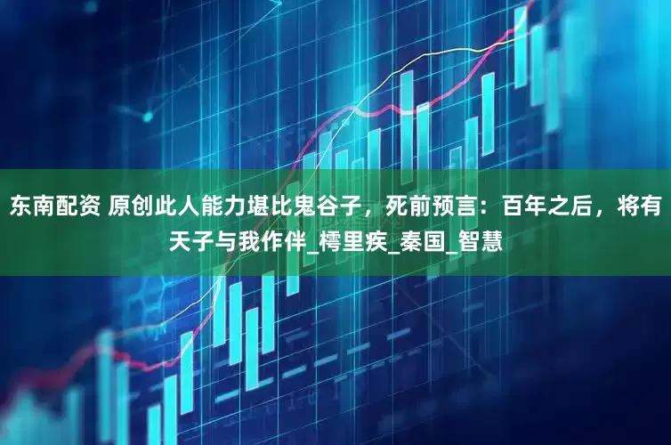 东南配资 原创此人能力堪比鬼谷子，死前预言：百年之后，将有天子与我作伴_樗里疾_秦国_智慧
