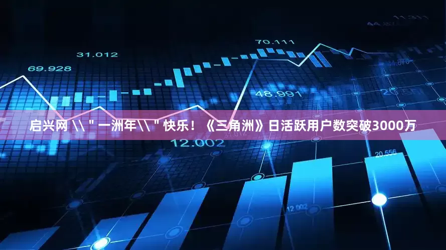 启兴网 \＂一洲年\＂快乐！《三角洲》日活跃用户数突破3000万