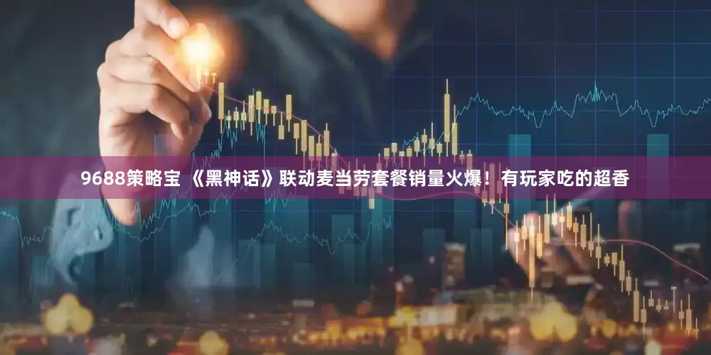 9688策略宝 《黑神话》联动麦当劳套餐销量火爆！有玩家吃的超香