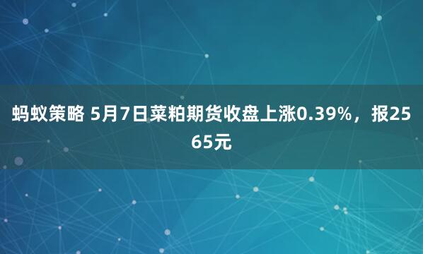 蚂蚁策略 5月7日菜粕期货收盘上涨0.39%，报2565元