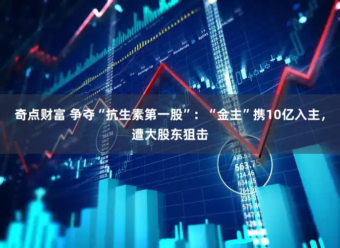 奇点财富 争夺“抗生素第一股”：“金主”携10亿入主，遭大股东狙击