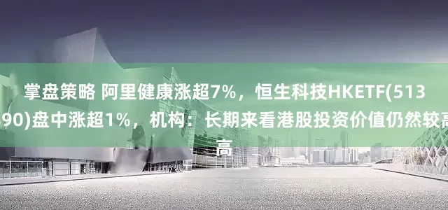 掌盘策略 阿里健康涨超7%，恒生科技HKETF(513890)盘中涨超1%，机构：长期来看港股投资价值仍然较高