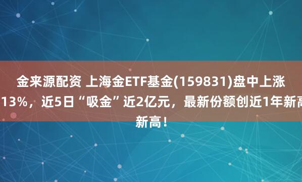 金来源配资 上海金ETF基金(159831)盘中上涨1.13%，近5日“吸金”近2亿元，最新份额创近1年新高！