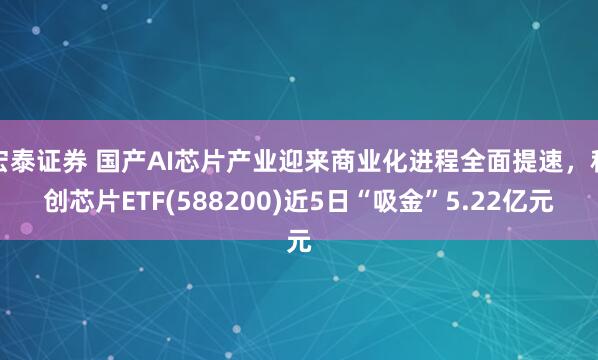 宏泰证券 国产AI芯片产业迎来商业化进程全面提速，科创芯片ETF(588200)近5日“吸金”5.22亿元