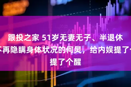 跟投之家 51岁无妻无子、半退休,不再隐瞒身体状况的何炅,给内娱提了个醒