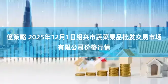 億策略 2025年12月1日绍兴市蔬菜果品批发交易市场有限公司价格行情