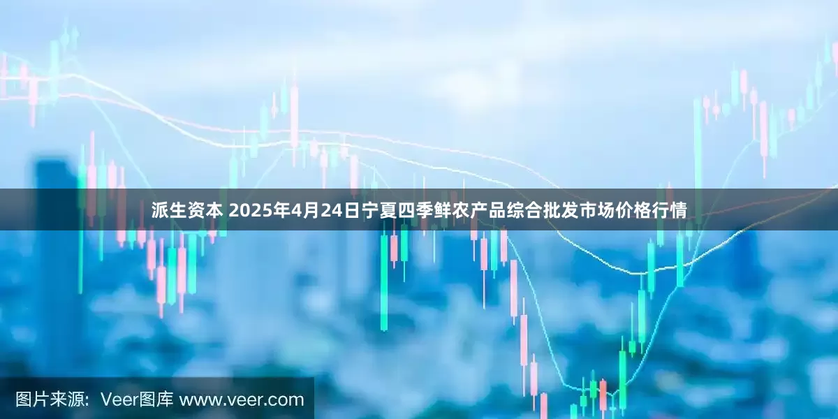 派生资本 2025年4月24日宁夏四季鲜农产品综合批发市场价格行情