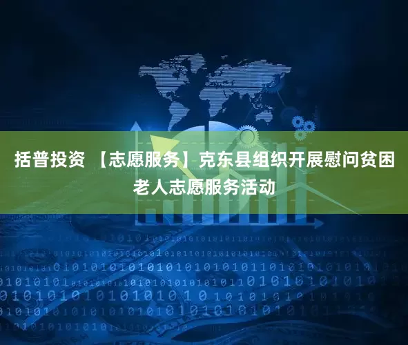 括普投资 【志愿服务】克东县组织开展慰问贫困老人志愿服务活动