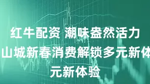 红牛配资 潮味盎然活力涌 山城新春消费解锁多元新体验