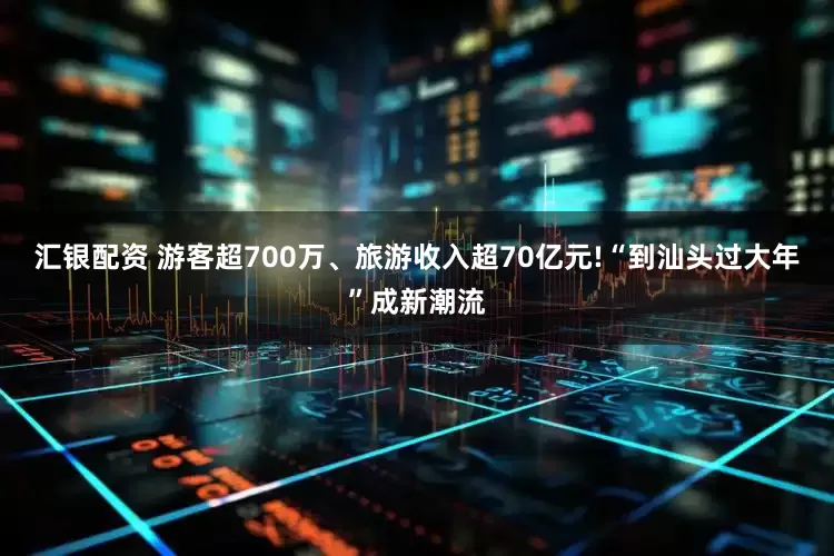 汇银配资 游客超700万、旅游收入超70亿元!“到汕头过大年”成新潮流