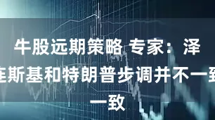 牛股远期策略 专家：泽连斯基和特朗普步调并不一致