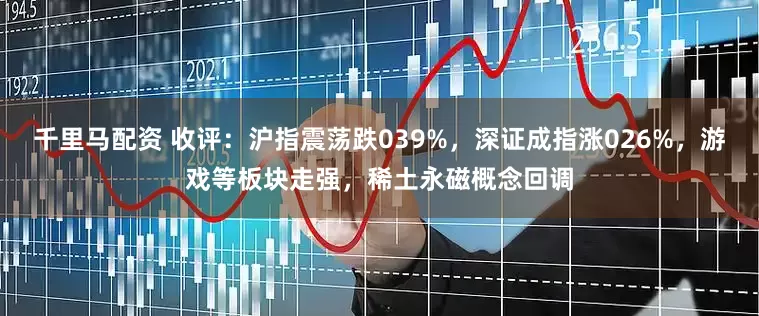 千里马配资 收评:沪指震荡跌039%,深证成指涨026%,游戏等板块走强,稀土永磁概念回调